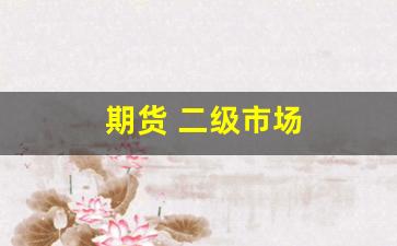 期货 二级市场(期货二级市场是什么)_https://www.gzyhshgzzx.com_大商所_第1张